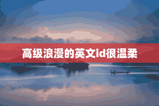 高级浪漫的英文id很温柔(高级浪漫的英文id很温柔的名字)